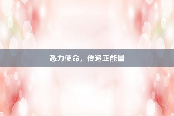 悉力使命，传递正能量